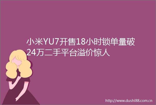 小米YU7开售18小时锁单量破24万二手平台溢价惊人