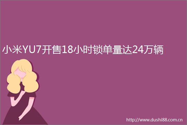 小米YU7开售18小时锁单量达24万辆