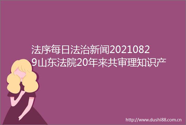 法序每日法治新闻20210829山东20年来共审理知识产权案近10万件