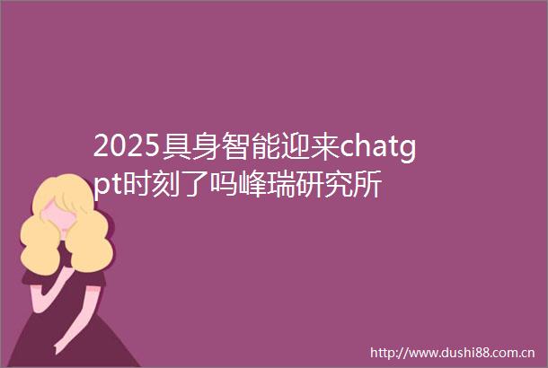2025具身智能迎来chatgpt时刻了吗峰瑞研究所