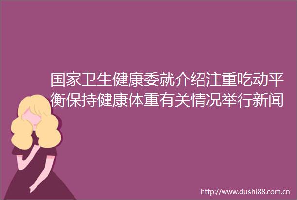 卫生健康委就介绍注重吃动平衡保持健康体重有关情况举行新闻发布会（文字实录）