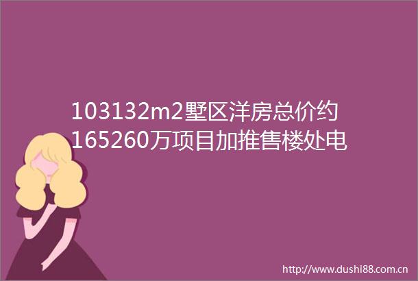 103132m2墅区洋房总价约165260万项目加推售楼处电话地址