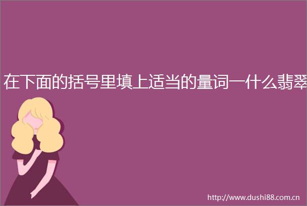 在下面的括号里填上适当的量词一什么翡翠