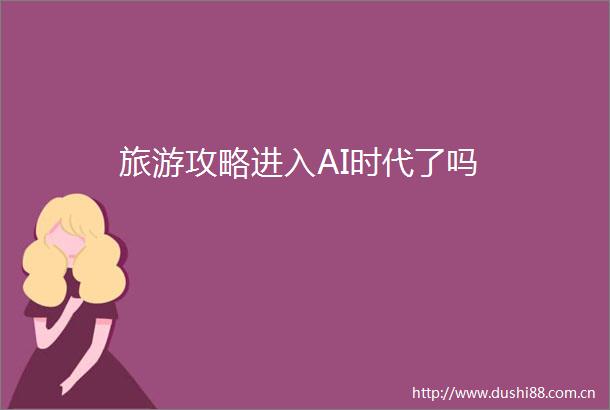 旅游攻略进入AI时代了吗