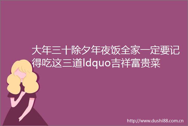 大年三十除夕年夜饭全家一定要记得吃这三道ldquo吉祥富贵菜rdquo寓意新的一年里富贵荣华多财多福
