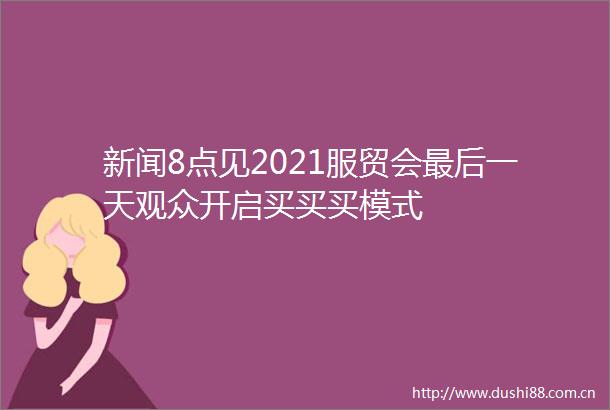 新闻8点见2021服贸会最后一天观众开启买买买模式