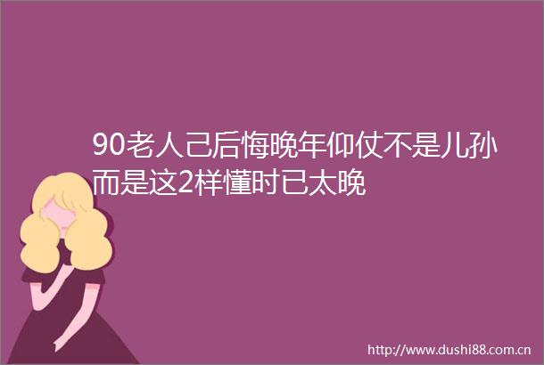 90老人己后悔晚年仰仗不是儿孙而是这2样懂时已太晚