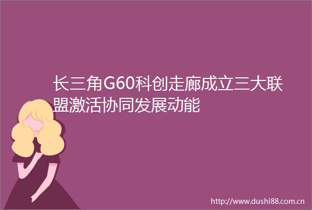 长三角G60科创走廊成立三大联盟激活协同发展动能