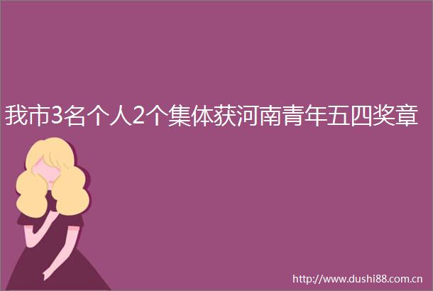 我市3名个人2个集体获河南青年五四奖章