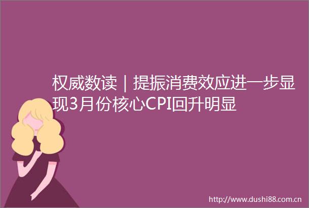 权威数读｜提振消费效应进一步显现3月份核心CPI回升明显