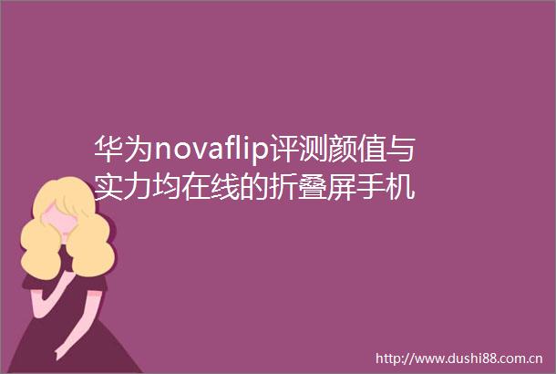 华为novaflip评测颜值与实力均在线的折叠屏手机