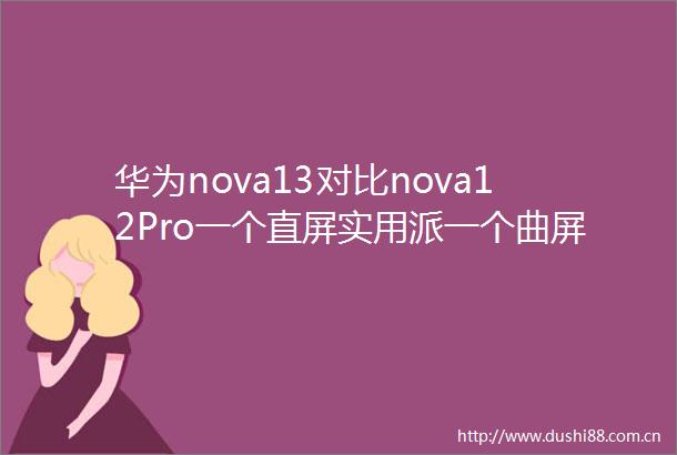 华为nova13对比nova12Pro一个直屏实用派一个曲屏走精致路线