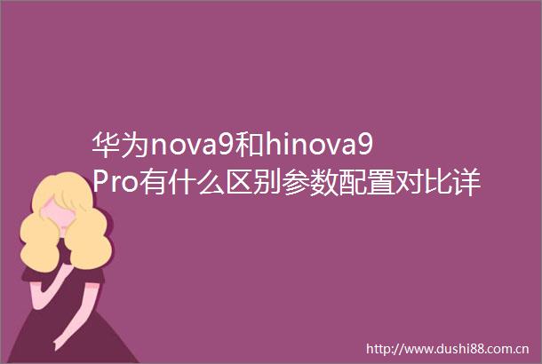 华为nova9和hinova9Pro有什么区别参数配置对比详情一览