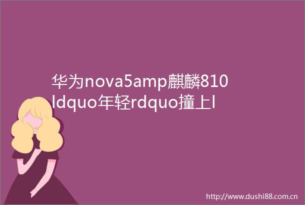 华为nova5amp麒麟810ldquo年轻rdquo撞上ldquoAIrdquo的化学反应