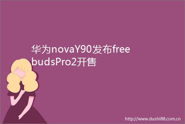 华为novaY90发布freebudsPro2开售
