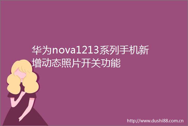 华为nova1213系列手机新增动态照片开关功能