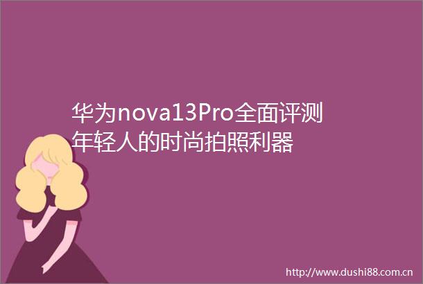 华为nova13Pro全面评测年轻人的时尚拍照利器