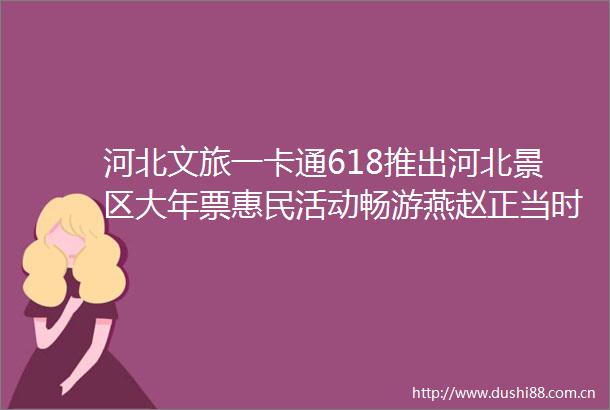 河北文旅一卡通618推出河北景区大年票惠民活动畅游燕赵正当时