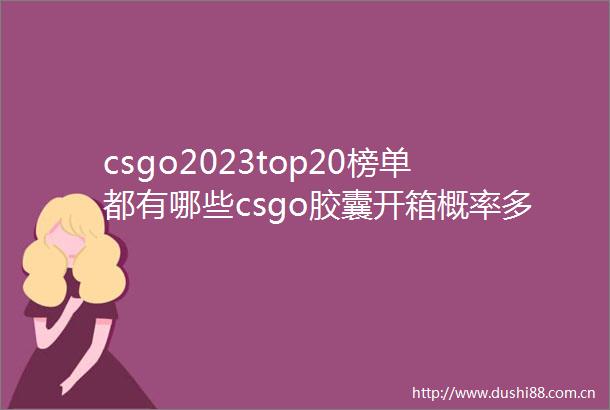 csgo2023top20榜单都有哪些csgo胶囊开箱概率多少