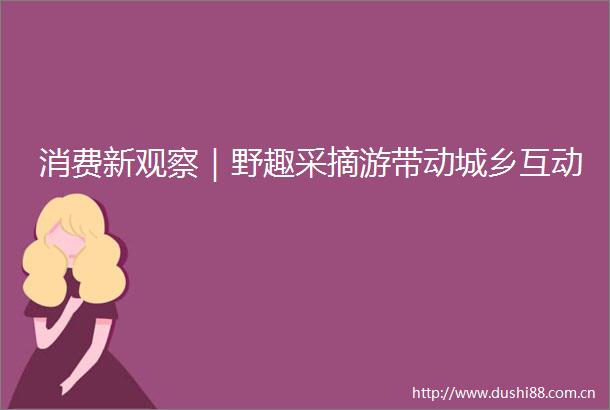 消费新观察｜野趣采摘游带动城乡互动