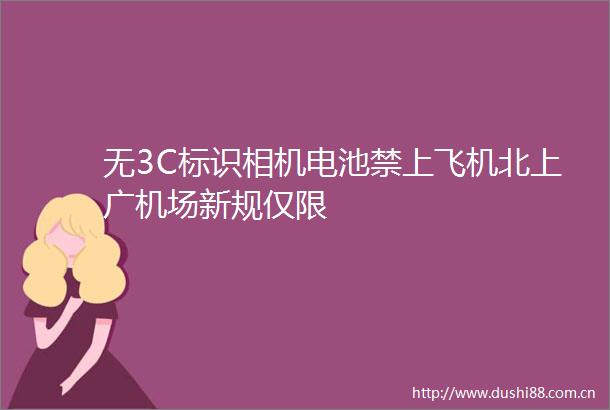 无3C标识相机电池禁上飞机北上广机场新规仅限