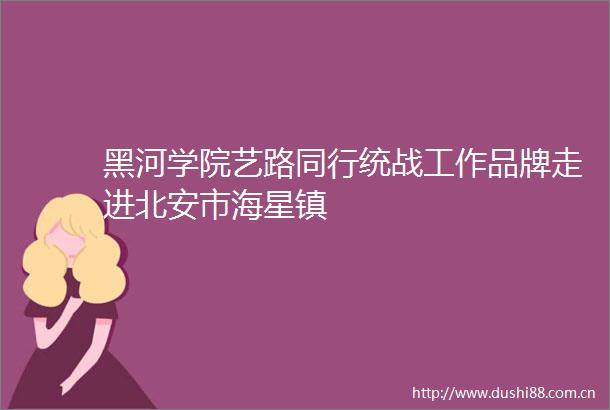黑河学院艺路同行统战工作品牌走进北安市海星镇