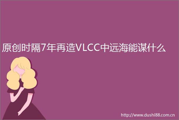 原创时隔7年再造VLCC中远海能谋什么