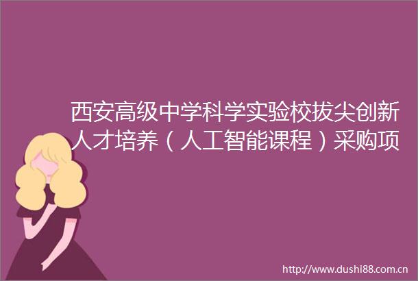 西安高级中学科学实验校拔尖创新人才培养（人工智能课程）采购项目竞争性磋商公告