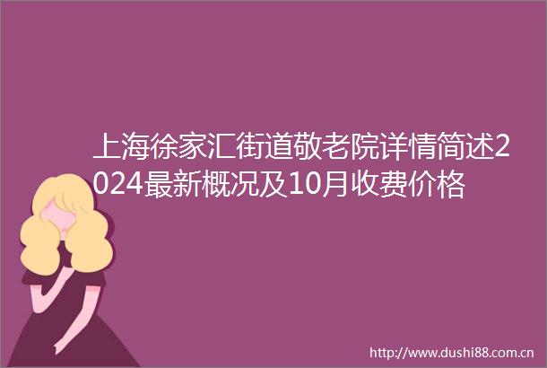 上海徐家汇街道敬老院详情简述2024最新概况及10月收费价格