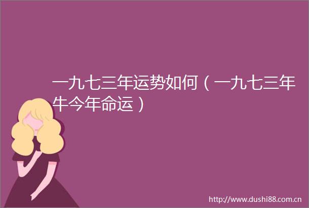 一九七三年运势如何（一九七三年牛今年命运）