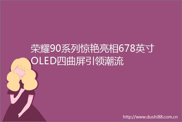 荣耀90系列惊艳亮相678英寸OLED四曲屏引领潮流