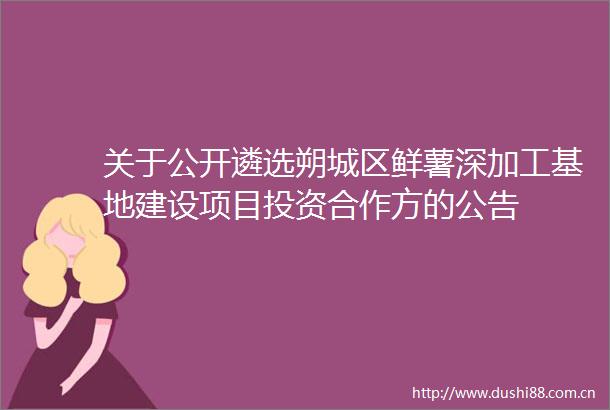 关于公开遴选朔城区鲜薯深加工基地建设项目投资合作方的公告