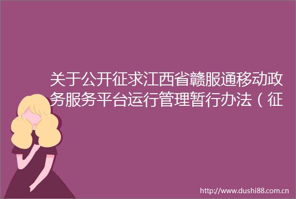 关于公开征求江西省赣服通移动政务服务平台运行管理暂行办法（征求意见稿）意见的公告