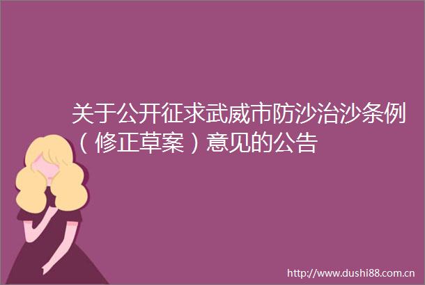 关于公开征求武威市防沙治沙条例（修正草案）意见的公告