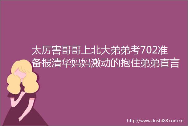 太厉害哥哥上北大弟弟考702准备报清华妈妈激动的抱住弟弟直言你辛苦了妈妈爱你