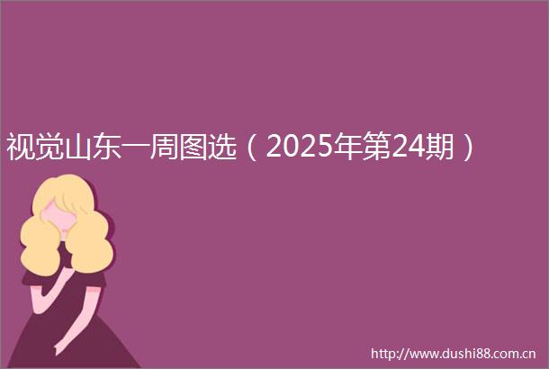 视觉山东一周图选（2025年第24期）