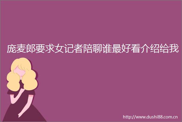 庞麦郎要求女记者陪聊谁最好看介绍给我