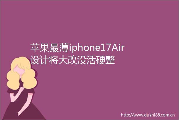 苹果最薄iphone17Air设计将大改没活硬整