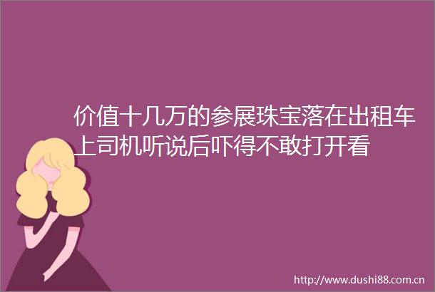 价值十几万的参展珠宝落在出租车上司机听说后吓得不敢打开看