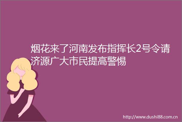 烟花来了河南发布指挥长2号令请济源广大市民提高警惕