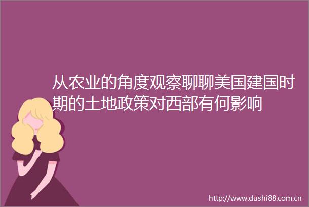 从农业的角度观察聊聊美国建国时期的土地政策对西部有何影响