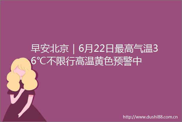 早安北京｜6月22日最高气温36℃不限行高温黄色预警中