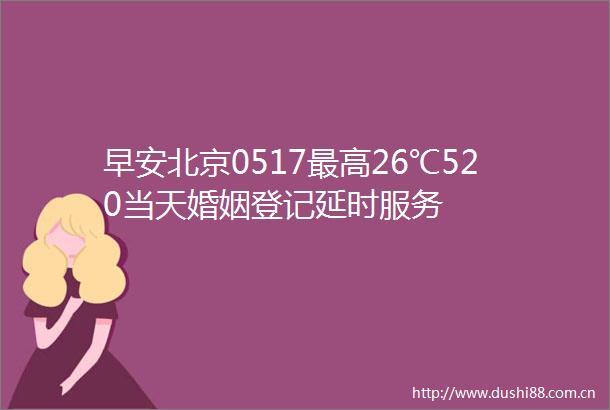 早安北京0517最高26℃520当天婚姻登记延时服务