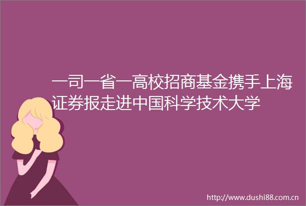 一司一省一高校招商基金携手上海证券报走进科学技术大学