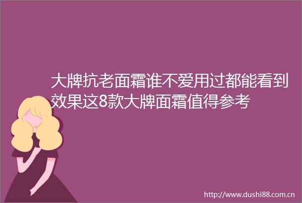 大牌抗老面霜谁不爱用过都能看到效果这8款大牌面霜值得参考