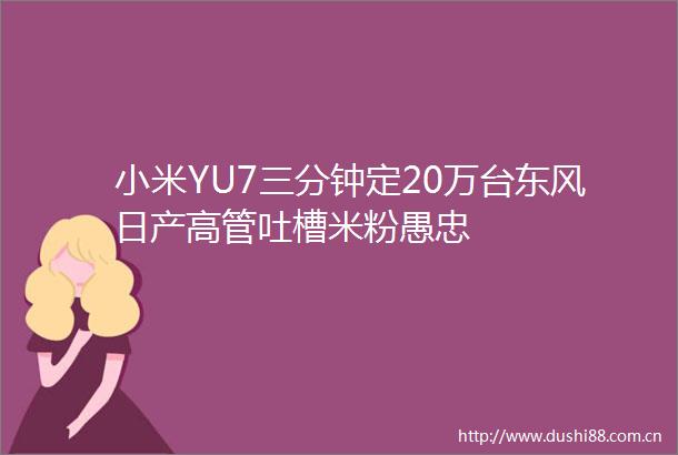小米YU7三分钟定20万台东风日产高管吐槽米粉愚忠