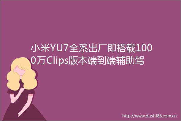 小米YU7全系出厂即搭载1000万Clips版本端到端辅助驾驶