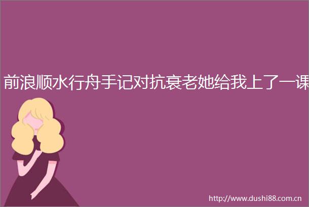 前浪顺水行舟手记对抗衰老她给我上了一课