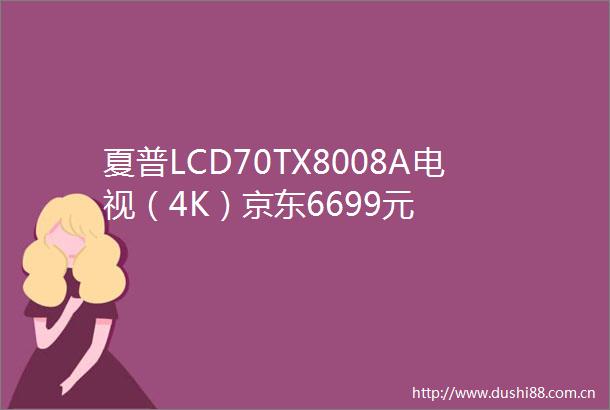 夏普LCD70TX8008A电视（4K）京东6699元