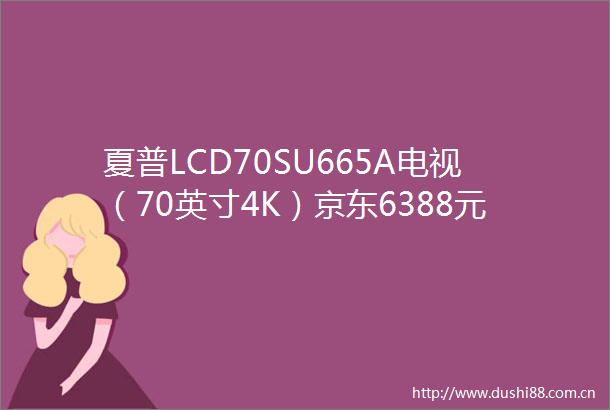 夏普LCD70SU665A电视（70英寸4K）京东6388元（赠品）